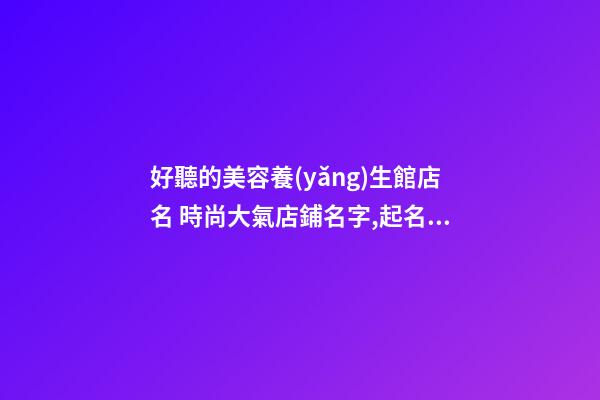 好聽的美容養(yǎng)生館店名 時尚大氣店鋪名字,起名之家-第1張-店鋪起名-玄機派